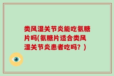 类风湿关节炎能吃氨糖片吗(氨糖片适合类风湿关节炎患者吃吗？)