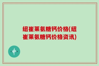 纽崔莱氨糖钙价格(纽崔莱氨糖钙价格资讯)