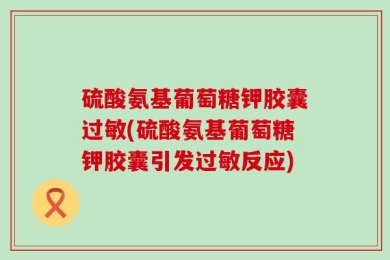 硫酸氨基葡萄糖钾胶囊过敏(硫酸氨基葡萄糖钾胶囊引发过敏反应)