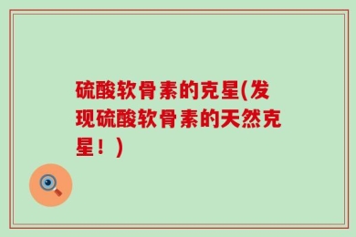 硫酸软骨素的克星(发现硫酸软骨素的天然克星！)
