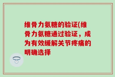 维骨力氨糖的验证(维骨力氨糖通过验证，成为有效缓解关节疼痛的明确选择