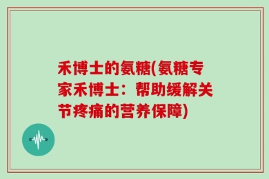 禾博士的氨糖(氨糖专家禾博士：帮助缓解关节疼痛的营养保障)