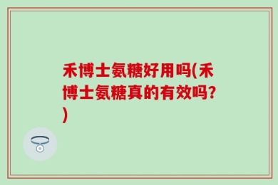 禾博士氨糖好用吗(禾博士氨糖真的有效吗？)