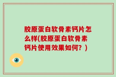 胶原蛋白软骨素钙片怎么样(胶原蛋白软骨素钙片使用效果如何？)