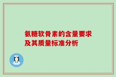 氨糖软骨素的含量要求及其质量标准分析