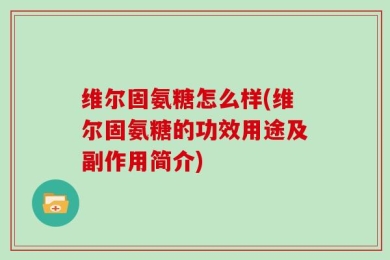 维尔固氨糖怎么样(维尔固氨糖的功效用途及副作用简介)