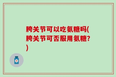 胯关节可以吃氨糖吗(胯关节可否服用氨糖？)