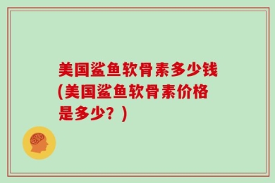 美国鲨鱼软骨素多少钱(美国鲨鱼软骨素价格是多少？)