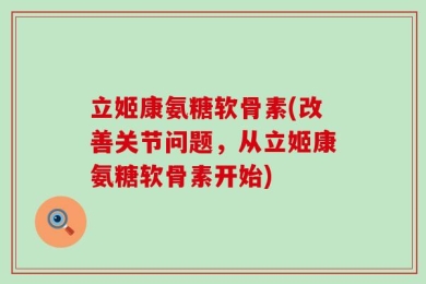 立姬康氨糖软骨素(改善关节问题，从立姬康氨糖软骨素开始)