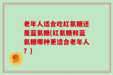 老年人适合吃红氨糖还是蓝氨糖(红氨糖和蓝氨糖哪种更适合老年人？)