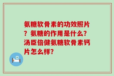 氨糖软骨素的功效照片？氨糖的作用是什么？汤臣倍健氨糖软骨素钙片怎么样？