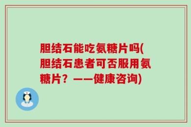 胆结石能吃氨糖片吗(胆结石患者可否服用氨糖片？——健康咨询)