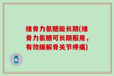 维骨力氨糖能长期(维骨力氨糖可长期服用，有效缓解骨关节疼痛)
