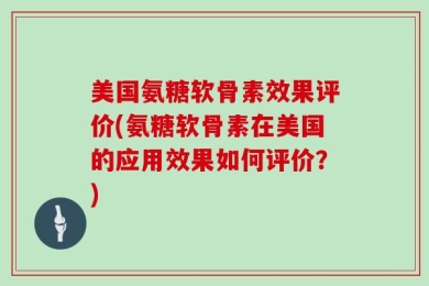 美国氨糖软骨素效果评价(氨糖软骨素在美国的应用效果如何评价？)