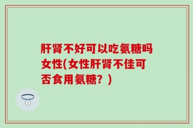 肝肾不好可以吃氨糖吗女性(女性肝肾不佳可否食用氨糖？)