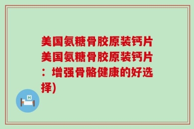 美国氨糖骨胶原装钙片美国氨糖骨胶原装钙片：增强骨骼健康的好选择)
