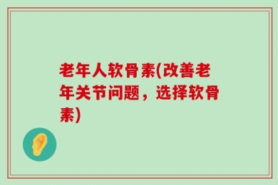 老年人软骨素(改善老年关节问题，选择软骨素)