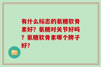 有什么标志的氨糖软骨素好？氨糖对关节好吗？氨糖软骨素哪个牌子好？