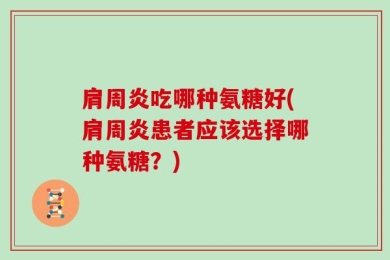 肩周炎吃哪种氨糖好(肩周炎患者应该选择哪种氨糖？)