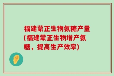 福建蒙正生物氨糖产量(福建蒙正生物增产氨糖，提高生产效率)