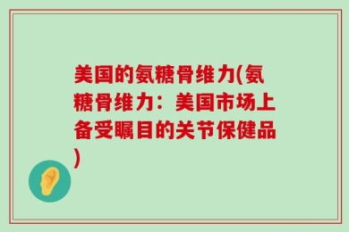 美国的氨糖骨维力(氨糖骨维力：美国市场上备受瞩目的关节保健品)