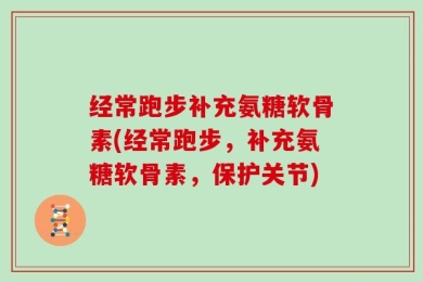 经常跑步补充氨糖软骨素(经常跑步，补充氨糖软骨素，保护关节)
