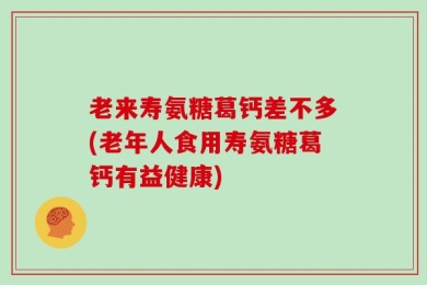 老来寿氨糖葛钙差不多(老年人食用寿氨糖葛钙有益健康)