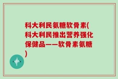 科大利民氨糖软骨素(科大利民推出营养强化保健品——软骨素氨糖)