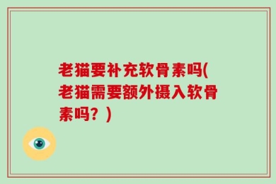 老猫要补充软骨素吗(老猫需要额外摄入软骨素吗？)