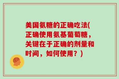 美国氨糖的正确吃法(正确使用氨基葡萄糖，关键在于正确的剂量和时间，如何使用？)