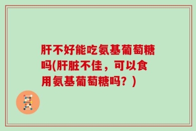 肝不好能吃氨基葡萄糖吗(肝脏不佳，可以食用氨基葡萄糖吗？)