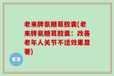 老来牌氨糖葛胶囊(老来牌氨糖葛胶囊：改善老年人关节不适效果显著)