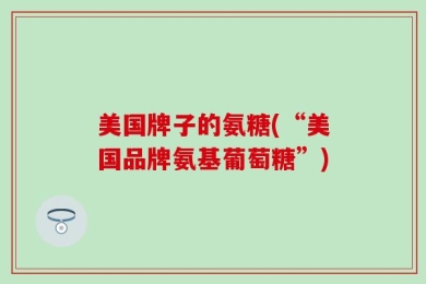 美国牌子的氨糖(“美国品牌氨基葡萄糖”)