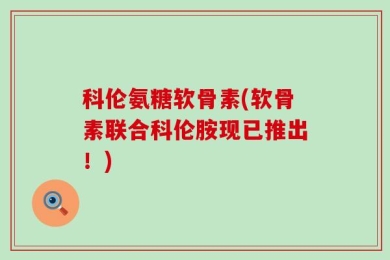 科伦氨糖软骨素(软骨素联合科伦胺现已推出！)