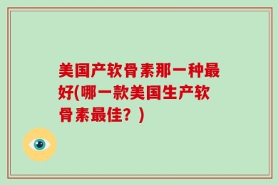 美国产软骨素那一种最好(哪一款美国生产软骨素最佳？)