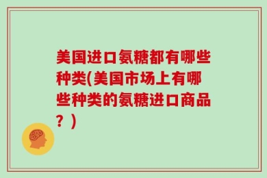 美国进口氨糖都有哪些种类(美国市场上有哪些种类的氨糖进口商品？)