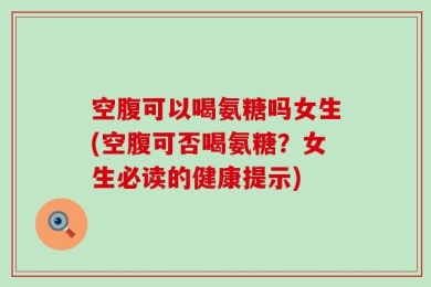 空腹可以喝氨糖吗女生(空腹可否喝氨糖？女生必读的健康提示)