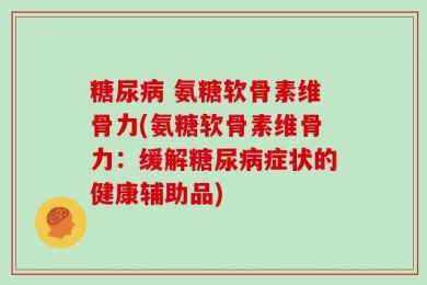 糖尿病 氨糖软骨素维骨力(氨糖软骨素维骨力：缓解糖尿病症状的健康辅助品)