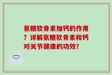 氨糖软骨素加钙的作用？详解氨糖软骨素和钙对关节健康的功效？