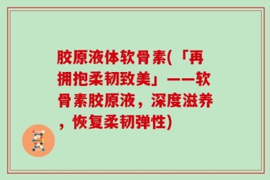 胶原液体软骨素(「再拥抱柔韧致美」——软骨素胶原液，深度滋养，恢复柔韧弹性)