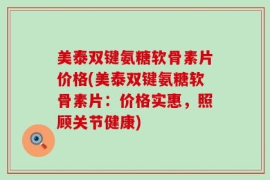 美泰双键氨糖软骨素片价格(美泰双键氨糖软骨素片：价格实惠，照顾关节健康)