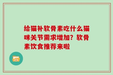 给猫补软骨素吃什么猫咪关节需求增加？软骨素饮食推荐来啦