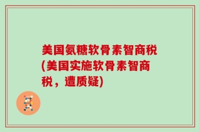 美国氨糖软骨素智商税(美国实施软骨素智商税，遭质疑)