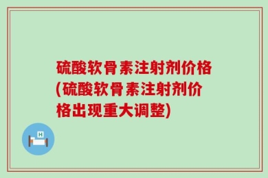 硫酸软骨素注射剂价格(硫酸软骨素注射剂价格出现重大调整)