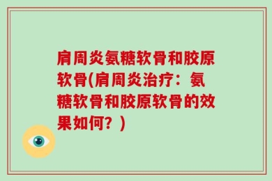 肩周炎氨糖软骨和胶原软骨(肩周炎治疗：氨糖软骨和胶原软骨的效果如何？)