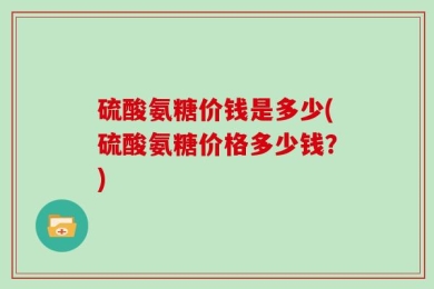 硫酸氨糖价钱是多少(硫酸氨糖价格多少钱？)
