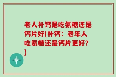 老人补钙是吃氨糖还是钙片好(补钙：老年人吃氨糖还是钙片更好？)
