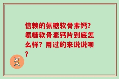 信赖的氨糖软骨素钙？氨糖软骨素钙片到底怎么样？用过的来说说呗？