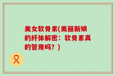 美女软骨素(美丽新娘的纤体解密：软骨素真的管用吗？)