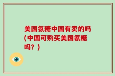美国氨糖中国有卖的吗(中国可购买美国氨糖吗？)